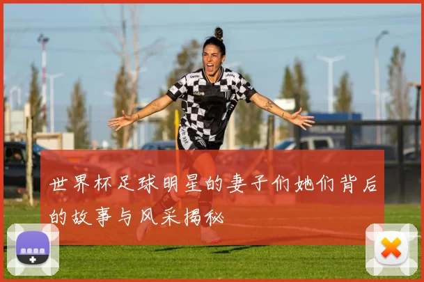 世界杯足球明星的妻子们她们背后的故事与风采揭秘