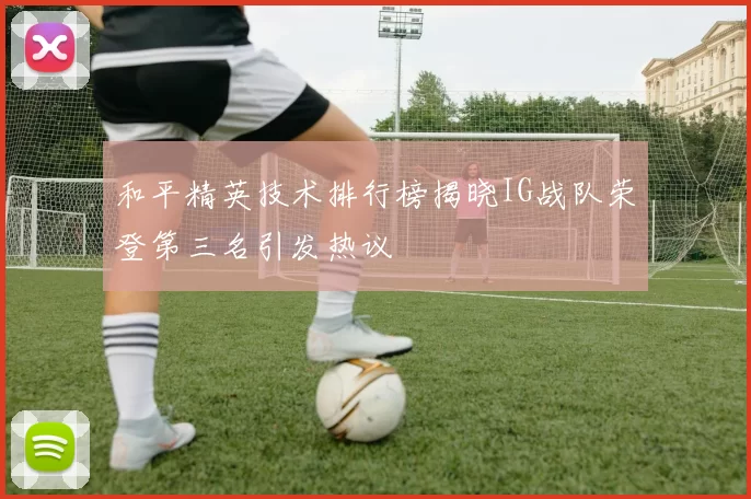 和平精英技术排行榜揭晓IG战队荣登第三名引发热议