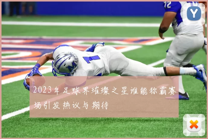 2023年足球界璀璨之星谁能称霸赛场引发热议与期待