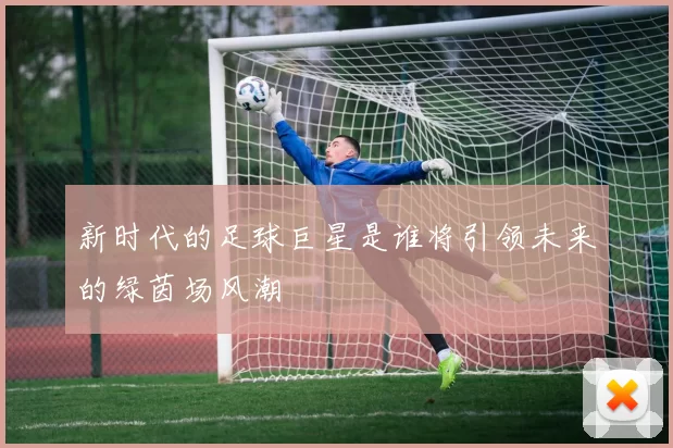 新时代的足球巨星是谁将引领未来的绿茵场风潮