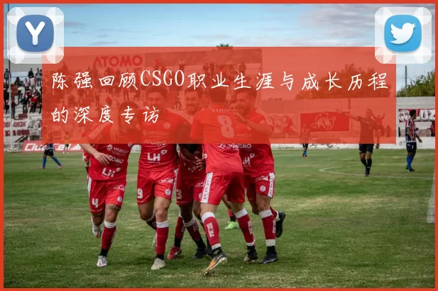 陈强回顾CSGO职业生涯与成长历程的深度专访