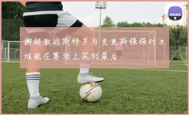 挪超激战斯特罗与克里斯强强对决谁能在赛场上笑到最后
