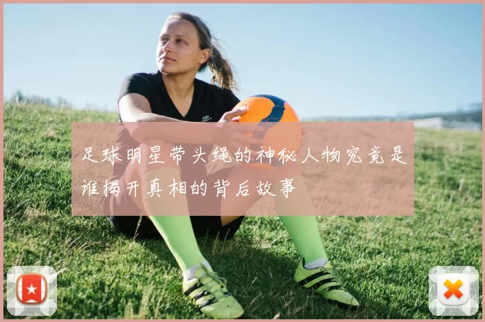 足球明星带头绳的神秘人物究竟是谁揭开真相的背后故事