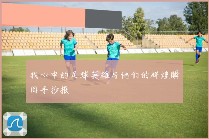 我心中的足球英雄与他们的辉煌瞬间手抄报