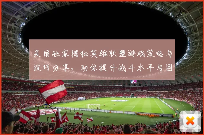 吴丽独家揭秘英雄联盟游戏策略与技巧分享，助你提升战斗水平与团队协作能力