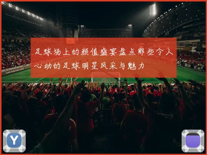足球场上的颜值盛宴盘点那些令人心动的足球明星风采与魅力