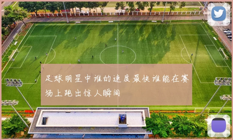 足球明星中谁的速度最快谁能在赛场上跑出惊人瞬间