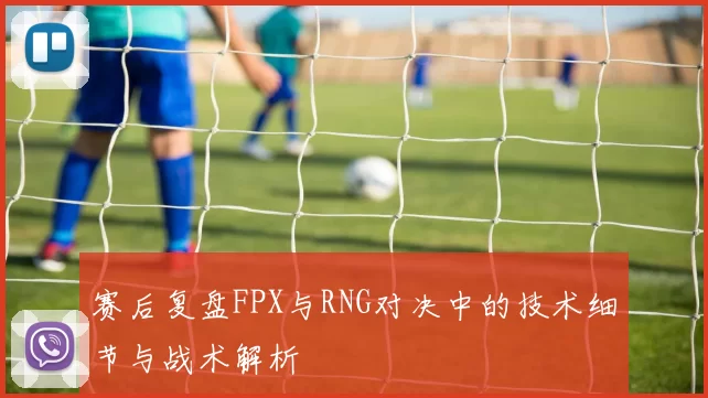 赛后复盘FPX与RNG对决中的技术细节与战术解析