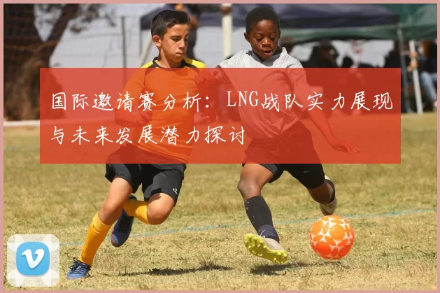 国际邀请赛分析：LNG战队实力展现与未来发展潜力探讨