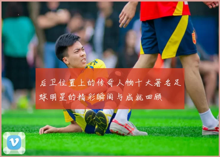 后卫位置上的传奇人物十大著名足球明星的精彩瞬间与成就回顾