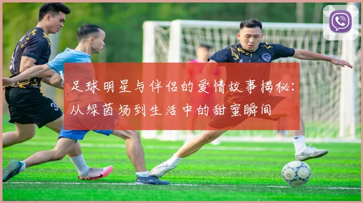 足球明星与伴侣的爱情故事揭秘：从绿茵场到生活中的甜蜜瞬间