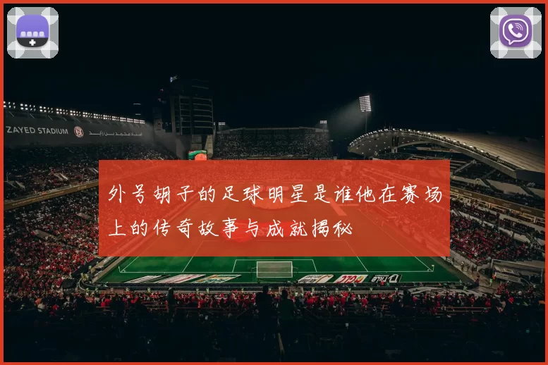外号胡子的足球明星是谁他在赛场上的传奇故事与成就揭秘