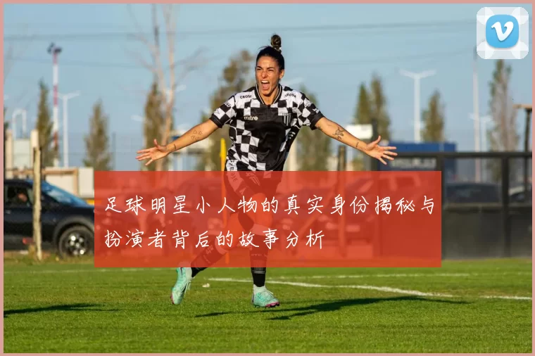 足球明星小人物的真实身份揭秘与扮演者背后的故事分析