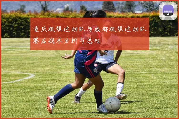 重庆极限运动队与成都极限运动队赛后战术分析与总结