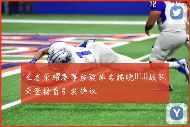 王者荣耀赛事经验排名揭晓BLG战队荣登榜首引发热议