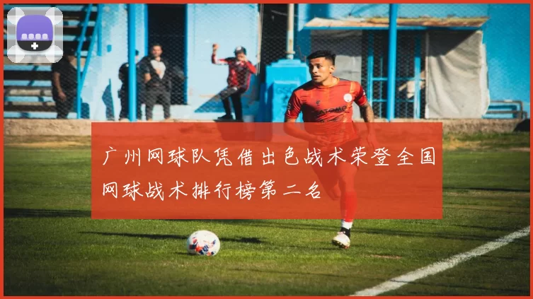 广州网球队凭借出色战术荣登全国网球战术排行榜第二名
