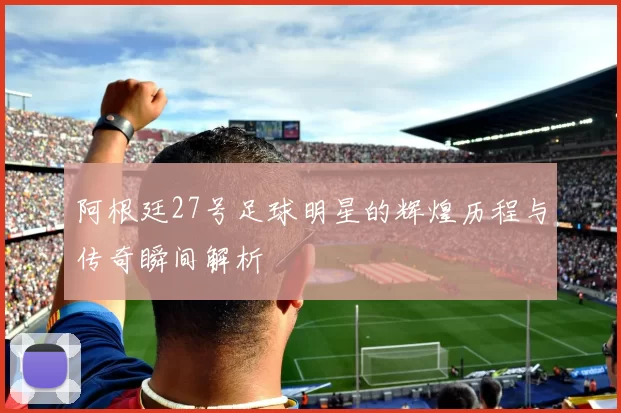 阿根廷27号足球明星的辉煌历程与传奇瞬间解析