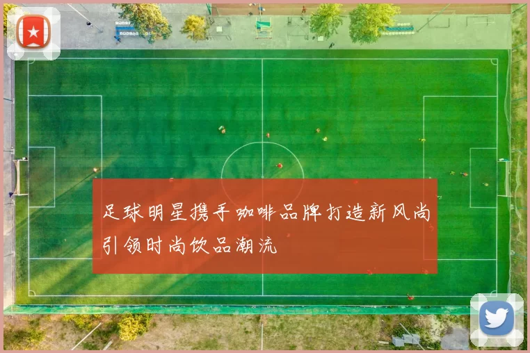 足球明星携手咖啡品牌打造新风尚引领时尚饮品潮流