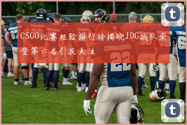 CSGO比赛经验排行榜揭晓JDG战队荣登第六名引发关注