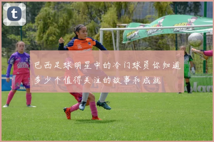 巴西足球明星中的冷门球员你知道多少个值得关注的故事和成就