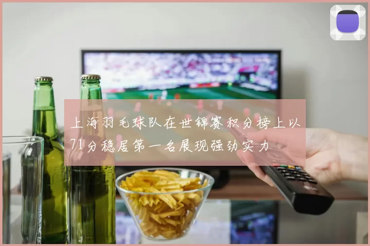 上海羽毛球队在世锦赛积分榜上以71分稳居第一名展现强劲实力