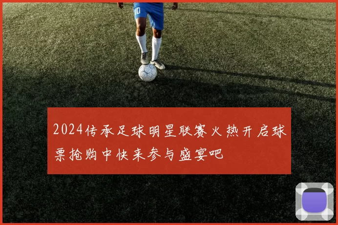 2024传承足球明星联赛火热开启球票抢购中快来参与盛宴吧