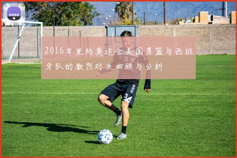 2016年里约奥运会美国男篮与西班牙队的激烈对决回顾与分析