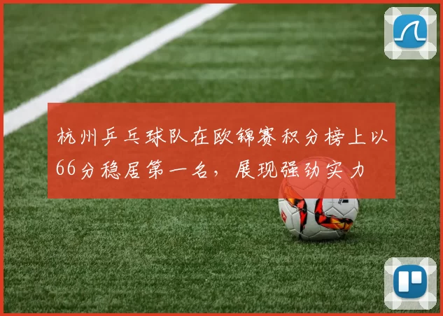 杭州乒乓球队在欧锦赛积分榜上以66分稳居第一名，展现强劲实力