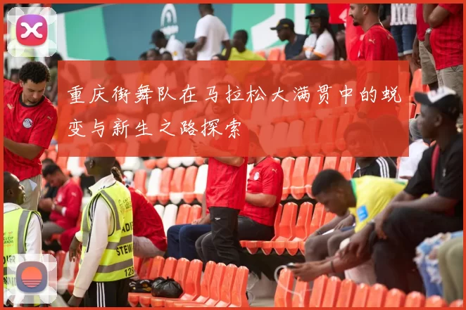 重庆街舞队在马拉松大满贯中的蜕变与新生之路探索