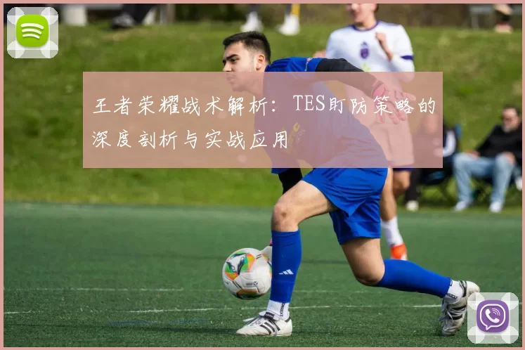 王者荣耀战术解析：TES盯防策略的深度剖析与实战应用