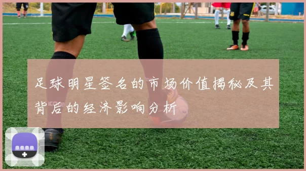 足球明星签名的市场价值揭秘及其背后的经济影响分析