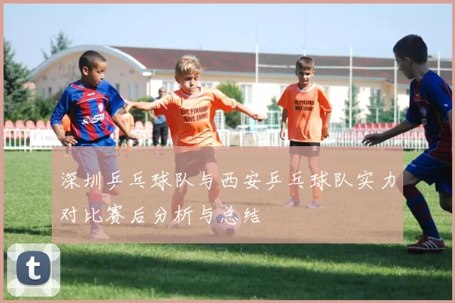 深圳乒乓球队与西安乒乓球队实力对比赛后分析与总结