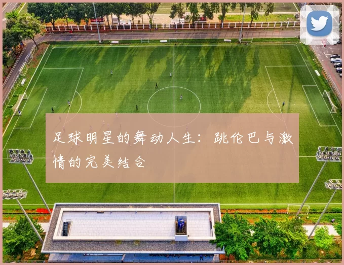 足球明星的舞动人生：跳伦巴与激情的完美结合