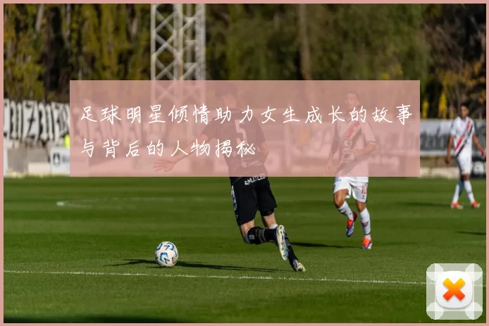 足球明星倾情助力女生成长的故事与背后的人物揭秘