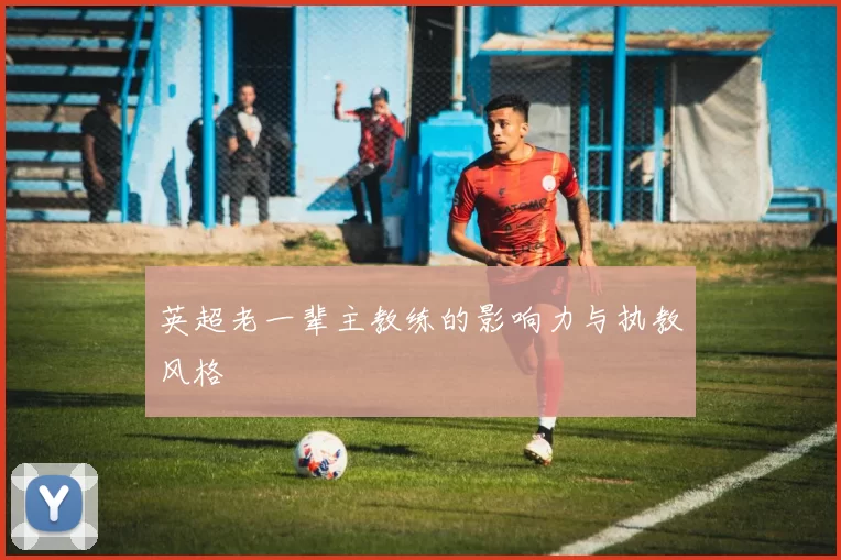 英超老一辈主教练的影响力与执教风格