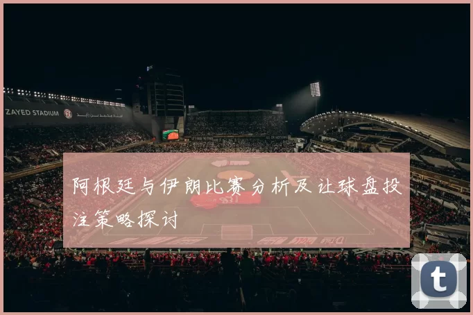 阿根廷与伊朗比赛分析及让球盘投注策略探讨