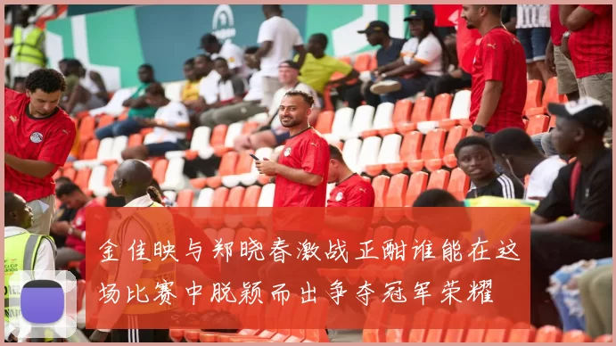 金佳映与郑晓春激战正酣谁能在这场比赛中脱颖而出争夺冠军荣耀