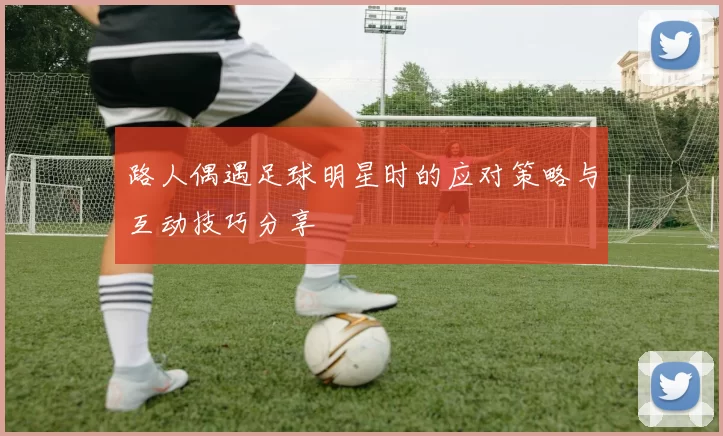 路人偶遇足球明星时的应对策略与互动技巧分享