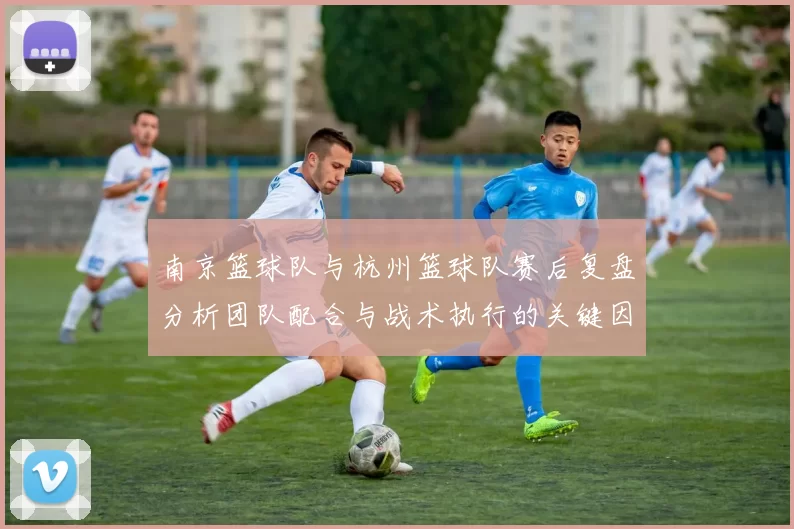 南京篮球队与杭州篮球队赛后复盘分析团队配合与战术执行的关键因素