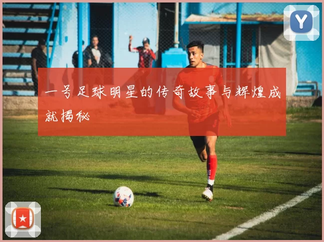 一号足球明星的传奇故事与辉煌成就揭秘