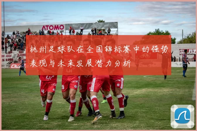 杭州足球队在全国锦标赛中的强势表现与未来发展潜力分析