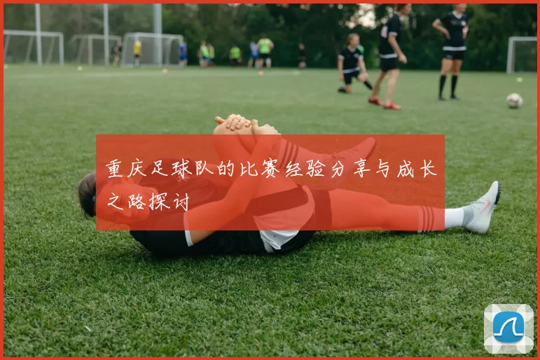 重庆足球队的比赛经验分享与成长之路探讨
