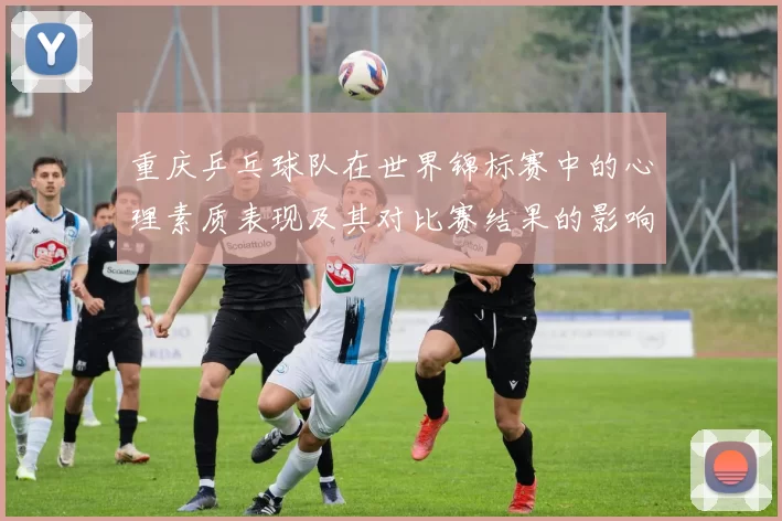 重庆乒乓球队在世界锦标赛中的心理素质表现及其对比赛结果的影响分析