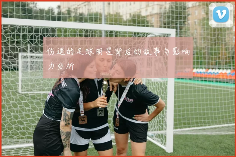 伤退的足球明星背后的故事与影响力分析