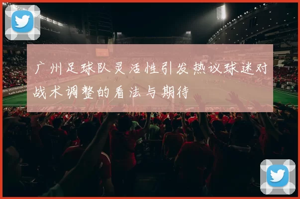 广州足球队灵活性引发热议球迷对战术调整的看法与期待