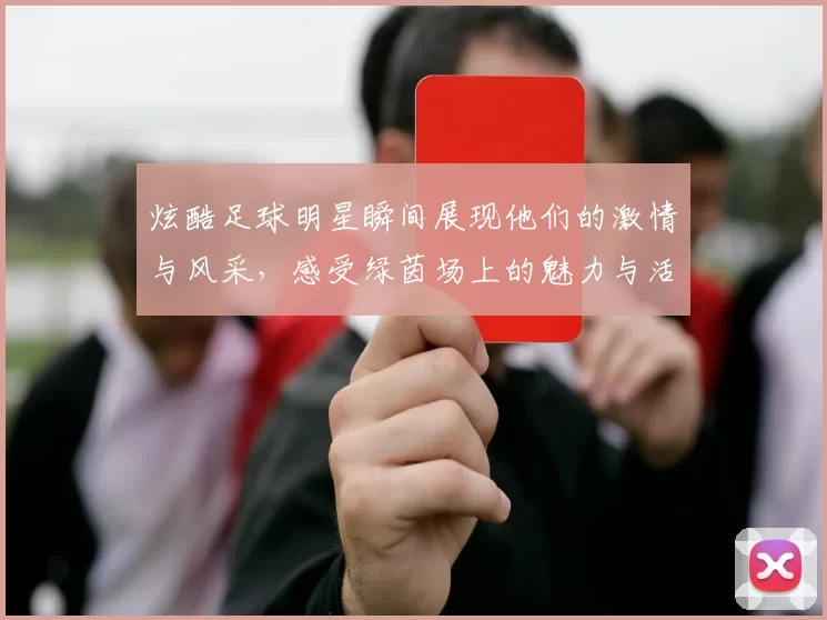 炫酷足球明星瞬间展现他们的激情与风采，感受绿茵场上的魅力与活力