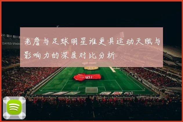 老詹与足球明星谁更具运动天赋与影响力的深度对比分析