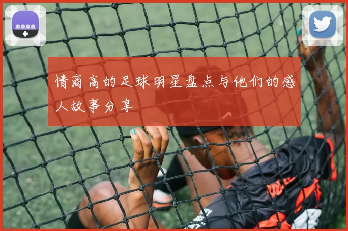 情商高的足球明星盘点与他们的感人故事分享