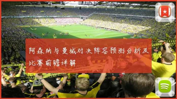 阿森纳与曼城对决阵容预测分析及比赛前瞻详解
