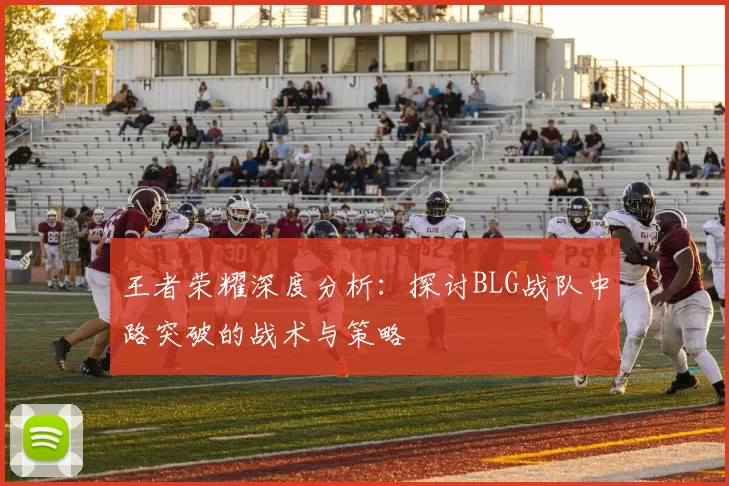 王者荣耀深度分析：探讨BLG战队中路突破的战术与策略